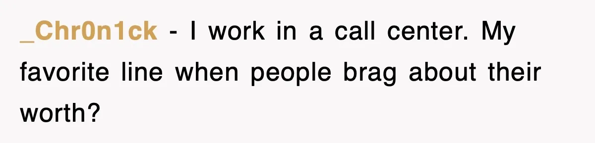 _Chr0n1ck − I work in a call center. My favorite line when people brag about their worth?