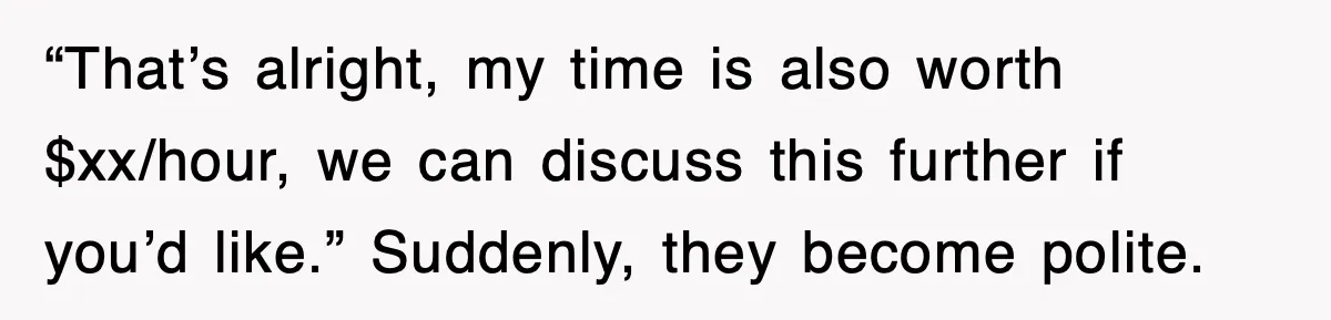 “That’s alright, my time is also worth $xx/hour, we can discuss this further if you’d like.” Suddenly, they become polite.