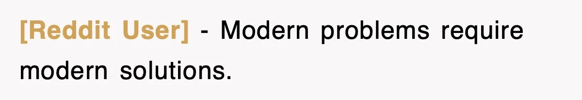 [Reddit User] − Modern problems require modern solutions.