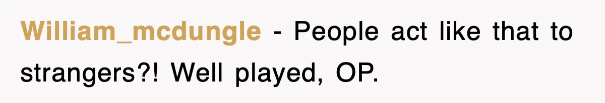 William_mcdungle − People act like that to strangers?! Well played, OP.