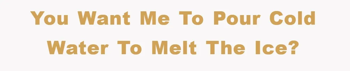 You want me to pour Cold water to melt the ice?