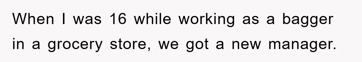 When I was 16 while working as a bagger in a grocery store, we got a new manager.