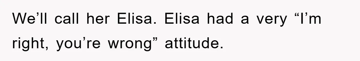 We’ll call her Elisa. Elisa had a very “I’m right, you’re wrong” attitude.