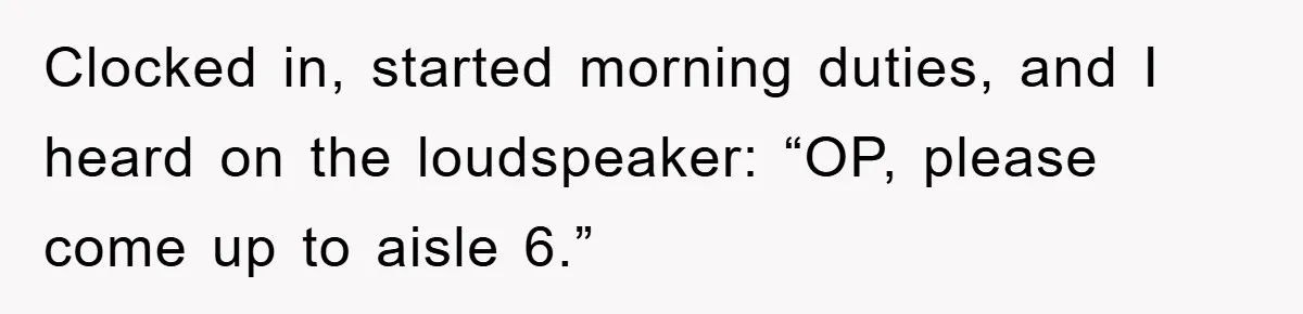 Clocked in, started morning duties, and I heard on the loudspeaker: “OP, please come up to aisle 6.”