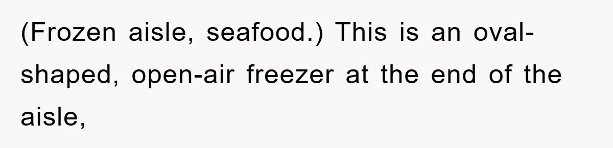 (Frozen aisle, seafood.) This is an oval-shaped, open-air freezer at the end of the aisle,