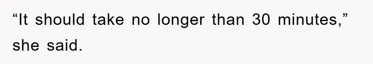 “It should take no longer than 30 minutes,” she said.