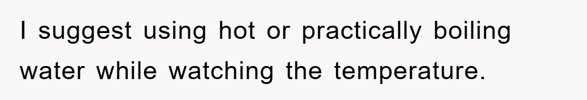 I suggest using hot or practically boiling water while watching the temperature.