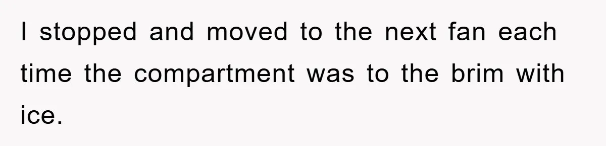 I stopped and moved to the next fan each time the compartment was to the brim with ice.