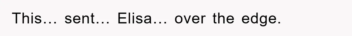 This… sent… Elisa… over the edge.