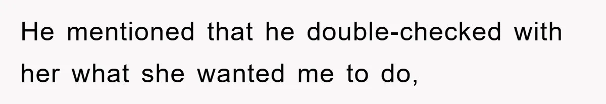 He mentioned that he double-checked with her what she wanted me to do,