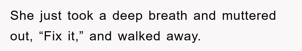 She just took a deep breath and muttered out, “Fix it,” and walked away.