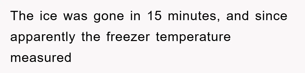 The ice was gone in 15 minutes, and since apparently the freezer temperature measured