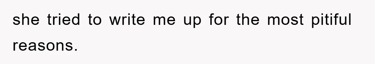 she tried to write me up for the most pitiful reasons.