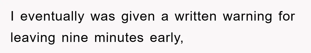 I eventually was given a written warning for leaving nine minutes early,