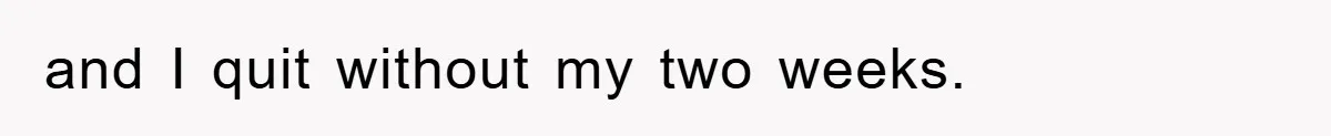 and I quit without my two weeks.