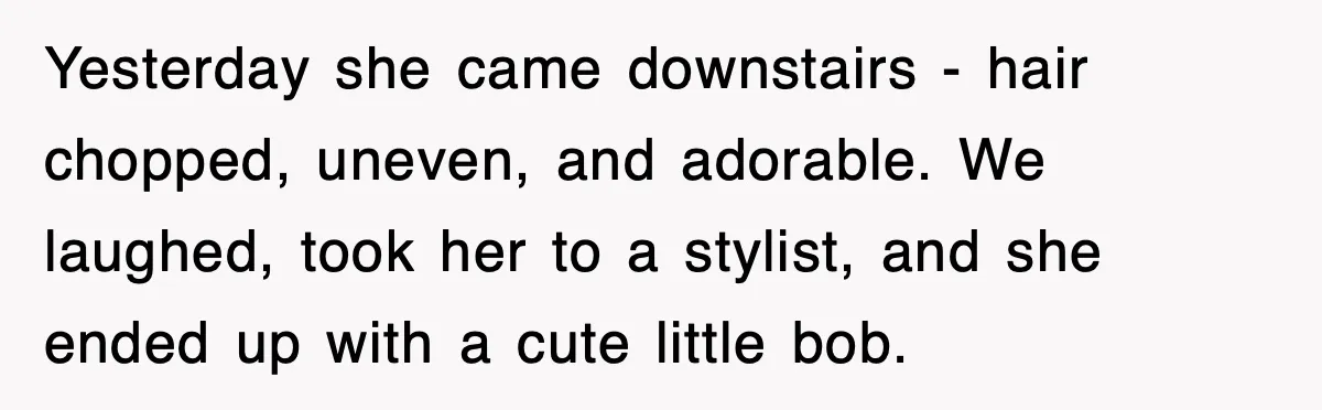 When a Simple Haircut Turns Into a Generational Showdown Yesterday she came downstairs - hair chopped, uneven, and adorable. We laughed, took her to a stylist, and she ended up with a cute little bob.