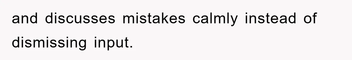 and discusses mistakes calmly instead of dismissing input.