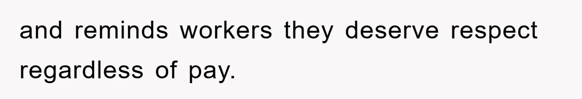 and reminds workers they deserve respect regardless of pay.