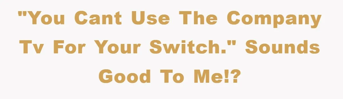 "You cant use the company TV for your Switch." Sounds good to me!?