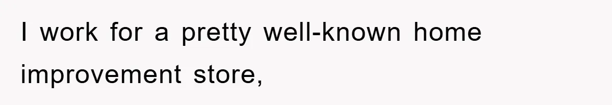 I work for a pretty well-known home improvement store,