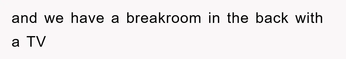 and we have a breakroom in the back with a TV