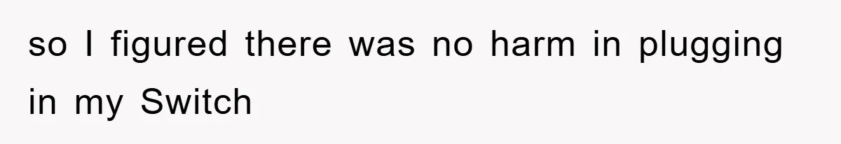 so I figured there was no harm in plugging in my Switch