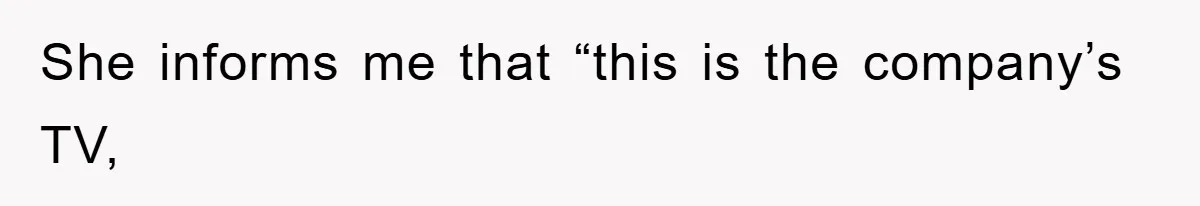 She informs me that “this is the company’s TV,