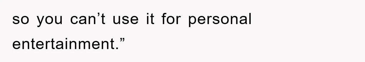 so you can’t use it for personal entertainment.”