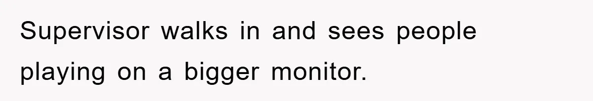 Supervisor walks in and sees people playing on a bigger monitor.