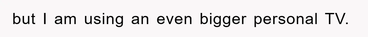 but I am using an even bigger personal TV.