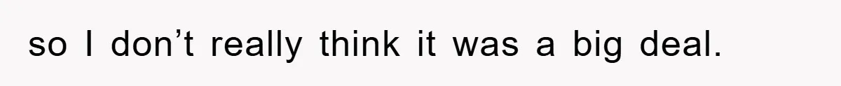 so I don’t really think it was a big deal.