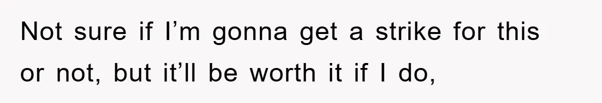 Not sure if I’m gonna get a strike for this or not, but it’ll be worth it if I do,