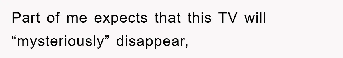 Part of me expects that this TV will “mysteriously” disappear,