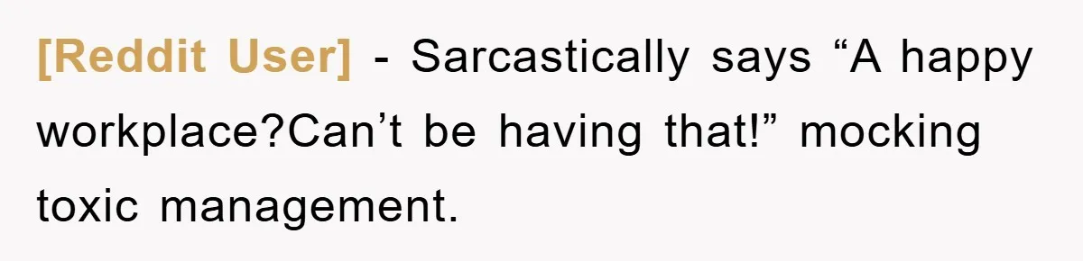 [Reddit User] − Sarcastically says “A happy workplace?Can’t be having that!” mocking toxic management.