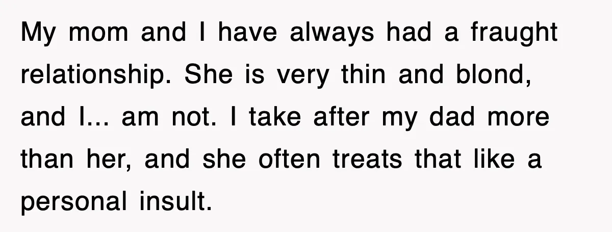 After Years Of Body-Shaming, This Daughter Finally Protected Her Child And Herself My mom and I have always had a fraught relationship. She is very thin and blond, and I... am not. I take after my dad more than her, and she...
