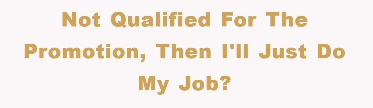 Not qualified for the promotion, then I'll just do my job?