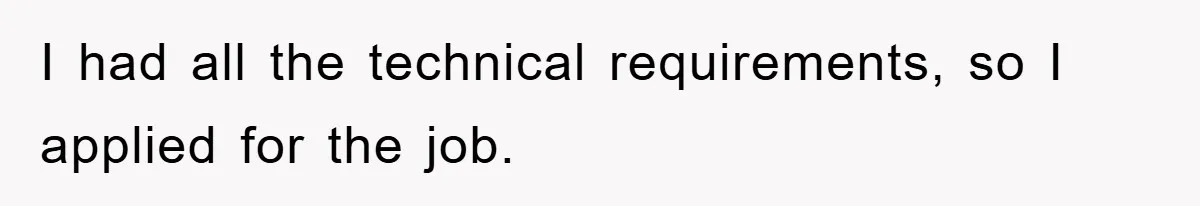 I had all the technical requirements, so I applied for the job.