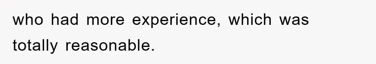 who had more experience, which was totally reasonable.
