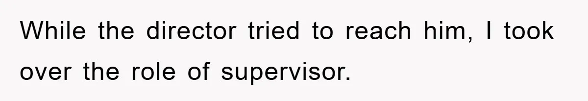 While the director tried to reach him, I took over the role of supervisor.
