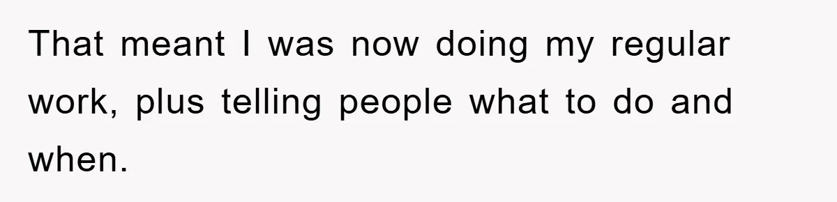 That meant I was now doing my regular work, plus telling people what to do and when.