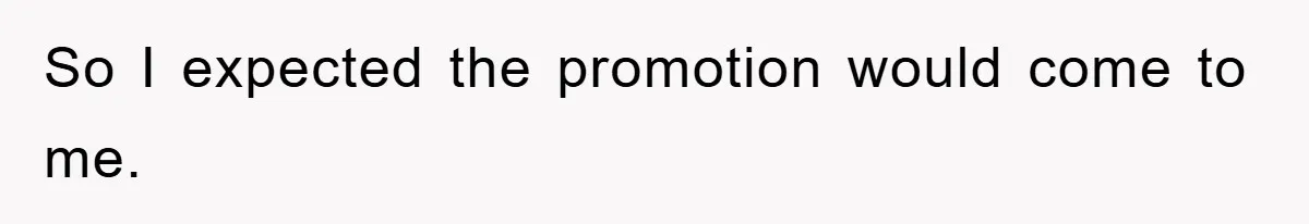 So I expected the promotion would come to me.