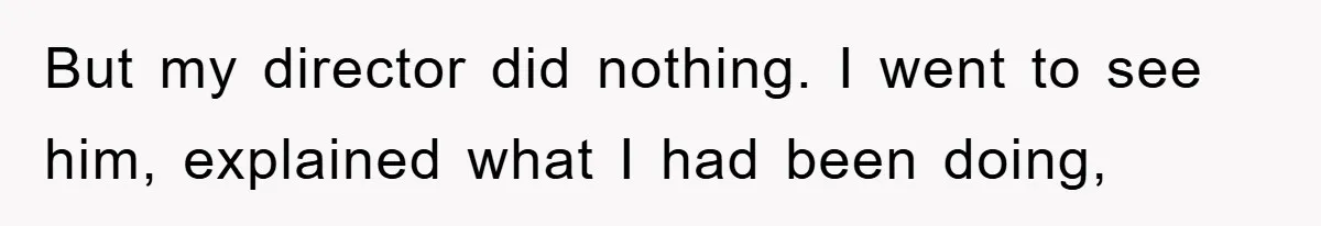 But my director did nothing. I went to see him, explained what I had been doing,