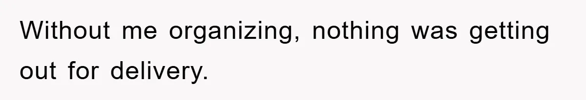 Without me organizing, nothing was getting out for delivery.