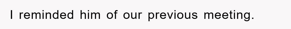 I reminded him of our previous meeting.