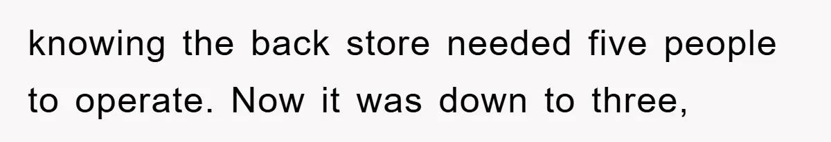 knowing the back store needed five people to operate. Now it was down to three,