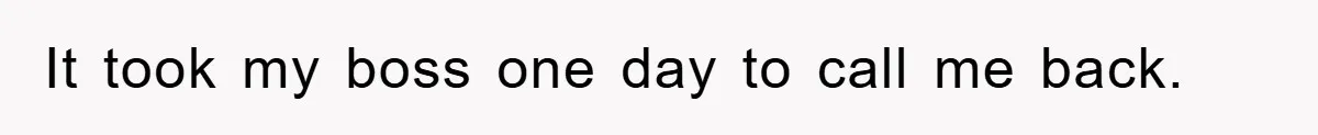 It took my boss one day to call me back.
