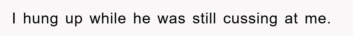 I hung up while he was still cussing at me.