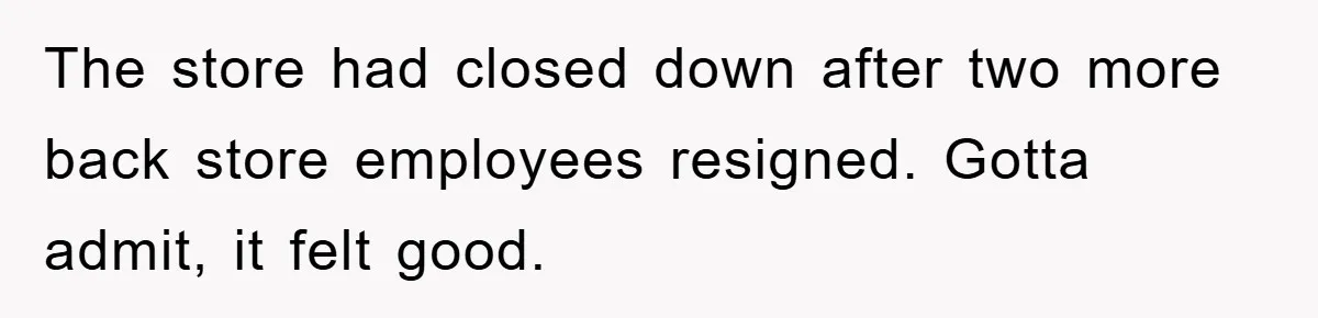 The store had closed down after two more back store employees resigned. Gotta admit, it felt good.
