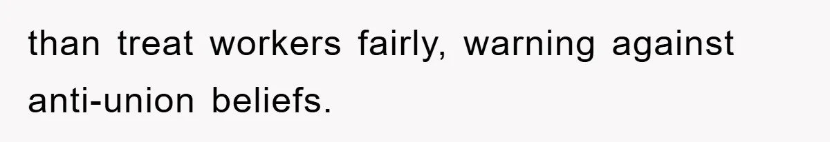 than treat workers fairly, warning against anti-union beliefs.