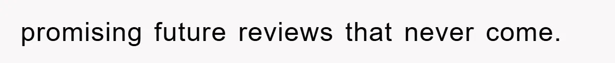 promising future reviews that never come.